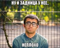 ну и задница у нее.. неплохо