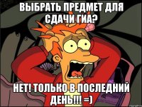 выбрать предмет для сдачи гиа? нет! только в последний день!!! =)