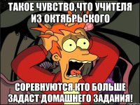 такое чувство,что учителя из октябрьского соревнуются кто больше задаст домашнего задания!