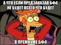 а что если предзаказав бф4 не будет всего что будет в премиуме бф4