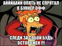 айййаайй опять не спрятал в бункер офф следи за собой будь осторожен !!!