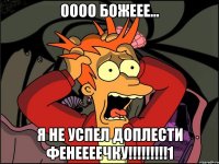 оооо божеее... я не успел доплести фенеееечку!!!1