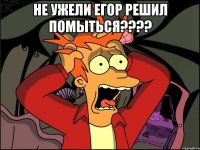 не ужели егор решил помыться??? 