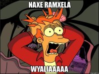 naxe ramxela wyaliaaaaa