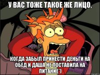 у вас тоже такое же лицо, когда забыл принести деньги на обед и даша не поставила на питание*)