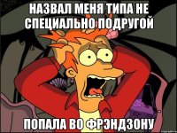 назвал меня типа не специально подругой попала во фрэндзону