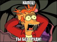 капец! ты без груди!