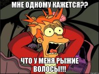 мне одному кажется?? что у меня рыжие волосы!!!