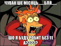 чувак ше місяць.......бля...... шо я буду робит без 11 а???