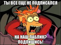 ты все еще не подписался на наш паблик? подпишись!