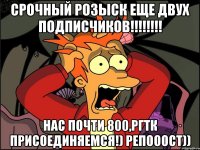 срочный розыск еще двух подписчиков!!! нас почти 800,ргтк присоединяемся!) репооост))