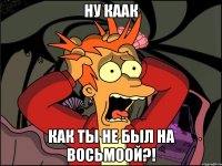 ну каак как ты не был на восьмоой?!