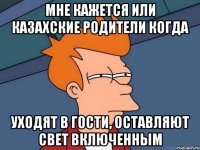 мне кажется или казахские родители когда уходят в гости, оставляют свет включенным