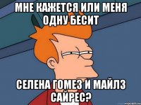 мне кажется или меня одну бесит селена гомез и майлз сайрес?