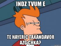 indz tvum e te hayeric taxandavor azg chka?