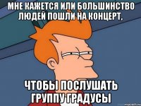 мне кажется или большинство людей пошли на концерт, чтобы послушать группу градусы