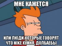 мне кажется или люди которые говорят что nike хуйня, долбаебы