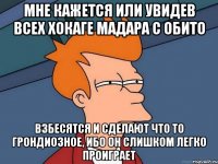 мне кажется или увидев всех хокаге мадара с обито взбесятся и сделают что то грондиозное, ибо он слишком легко проиграет