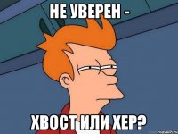 не уверен - хвост или хер?