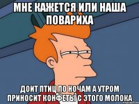 мне кажется или наша повариха доит птиц по ночам а утром приносит конфеты с этого молока