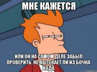 мне кажется или он на самом деле забыл проверить, не вытекает ли из бочка вода