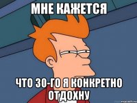 мне кажется что 30-го я конкретно отдохну