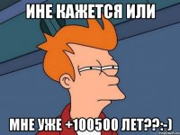 ине кажется или мне уже +100500 лет??:-)