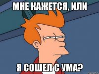 мне кажется, или я сошел с ума?