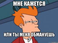 мне кажется или ты меня обмануешь ?