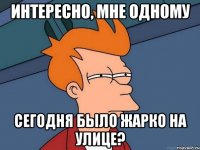 интересно, мне одному сегодня было жарко на улице?