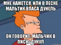 мне кажется, или в песне мальтик впаса дунель он говорит: мальчик в писю дунул