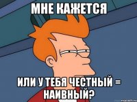 мне кажется или у тебя честный = наивный?