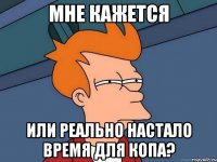 мне кажется или реально настало время для копа?