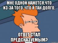 мне одной кажется,что из-за того, что я так долго, ответ стал предсказуемым?