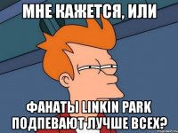 мне кажется, или фанаты linkin park подпевают лучше всех?