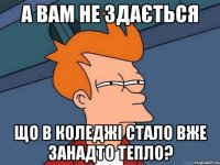 а вам не здається що в коледжі стало вже занадто тепло?