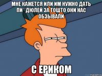 мне кажется или им нужно дать пи**дюлей за тошто они нас обзывали с ериком