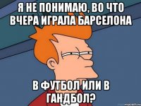 я не понимаю, во что вчера играла барселона в футбол или в гандбол?