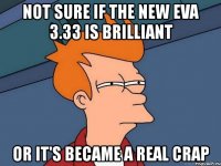 not sure if the new eva 3.33 is brilliant or it's became a real crap