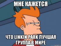 мне кажется что linkin park лучшая группа в мире