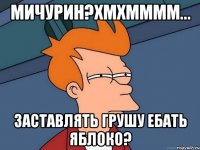 мичурин?хмхмммм... заставлять грушу ебать яблоко?