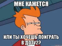 мне кажется или ты хочешь поиграть в доту2?