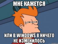 мне кажется или в windows 8 ничего не изменилось