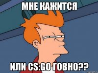 мне кажится или cs:go говно??