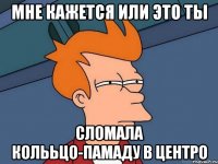 мне кажется или это ты сломала колььцо-памаду в центро