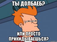 ты долбаеб? или просто прикидываешься?