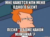 мне кажется или меня одного бесит песня "о боже какой мужчина"?