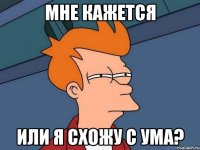 мне кажется или я схожу с ума?