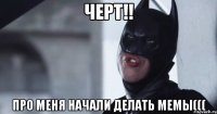 черт!! про меня начали делать мемы(((