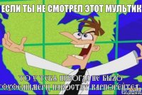 то у тебя никогда не было "Фуфелшмерц пакостит карпорейтед" если ты не смотрел этот мультик